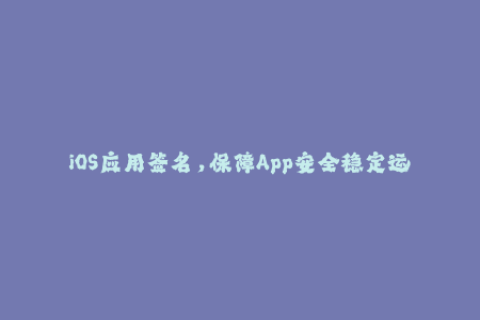 iOS应用签名，保障App安全稳定运行！