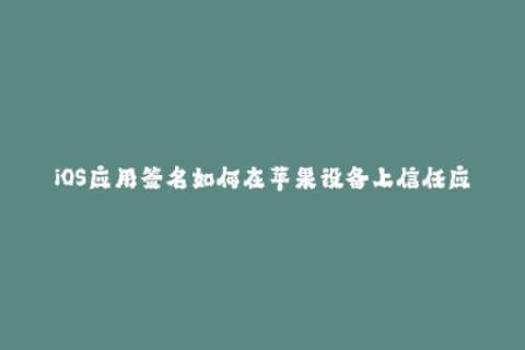 iOS应用签名如何在苹果设备上信任应用？