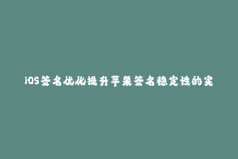 iOS签名优化提升苹果签名稳定性的实用技巧