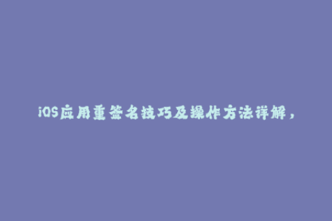 iOS应用重签名技巧及操作方法详解，让你轻松实现自由安装！