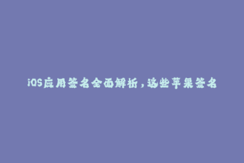 iOS应用签名全面解析，这些苹果签名技巧你必须知道！