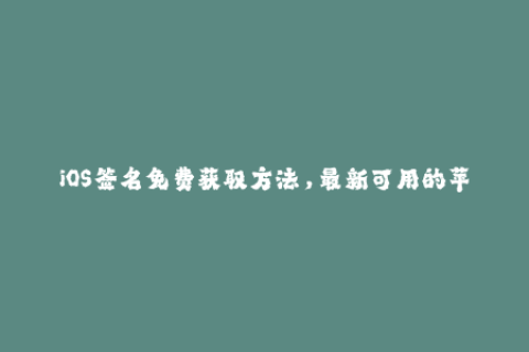 iOS签名免费获取方法，最新可用的苹果签名技巧