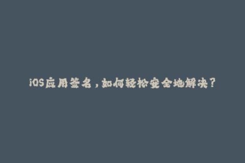 iOS应用签名，如何轻松安全地解决？