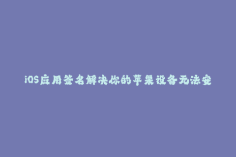 iOS应用签名解决你的苹果设备无法安装应用问题