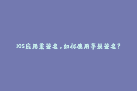 iOS应用重签名，如何使用苹果签名？