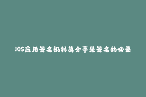 iOS应用签名机制简介苹果签名的必要性与实现方法