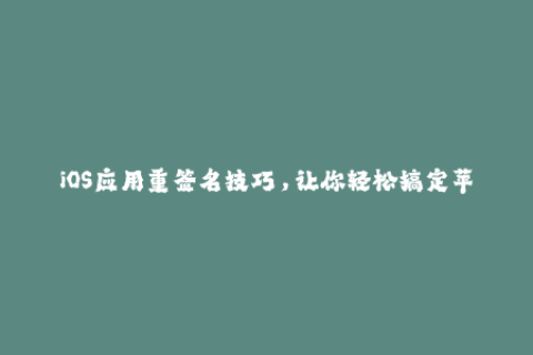 iOS应用重签名技巧，让你轻松搞定苹果签名！