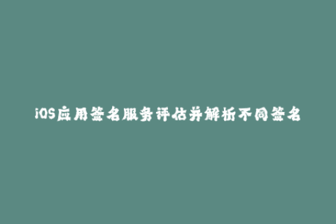 iOS应用签名服务评估并解析不同签名方式