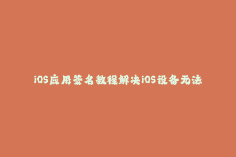 iOS应用签名教程解决iOS设备无法安装应用问题