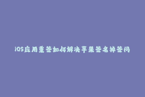 iOS应用重签如何解决苹果签名掉签问题