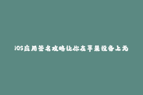 iOS应用签名攻略让你在苹果设备上无缝运行