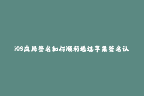 iOS应用签名如何顺利通过苹果签名认证？