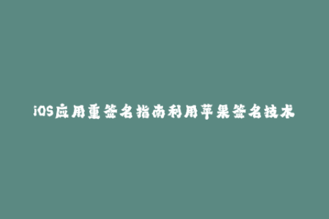 iOS应用重签名指南利用苹果签名技术轻松安装企业级应用