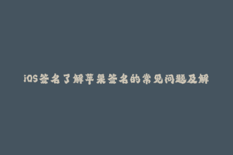 iOS签名了解苹果签名的常见问题及解决方案