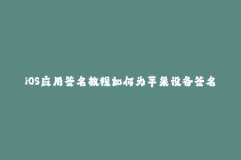 iOS应用签名教程如何为苹果设备签名应用？