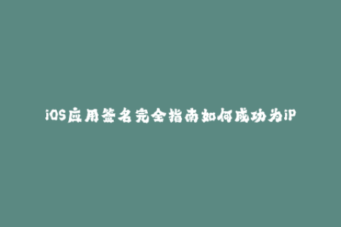 iOS应用签名完全指南如何成功为iPhone和iPad签名？