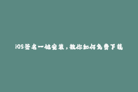 iOS签名一键安装，教你如何免费下载应用程序