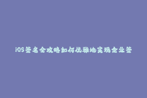 iOS签名全攻略如何优雅地实现企业签名