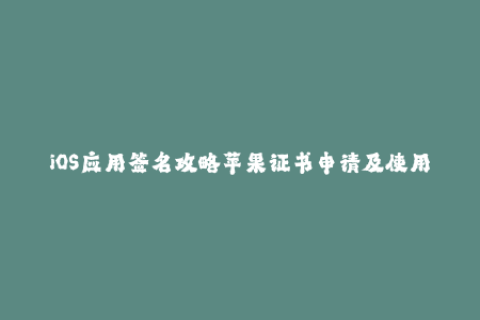 iOS应用签名攻略苹果证书申请及使用技巧