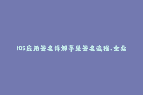 iOS应用签名详解苹果签名流程、企业签名、常见问题