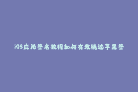 iOS应用签名教程如何有效绕过苹果签名限制？