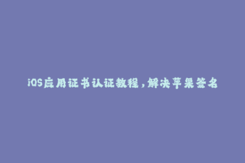 iOS应用证书认证教程，解决苹果签名问题