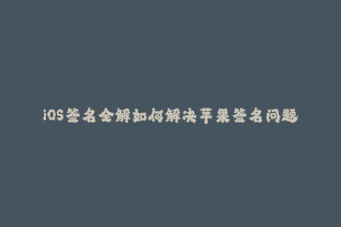 iOS签名全解如何解决苹果签名问题