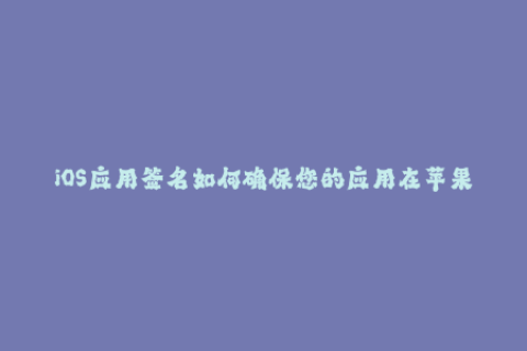 iOS应用签名如何确保您的应用在苹果设备上顺利运行？