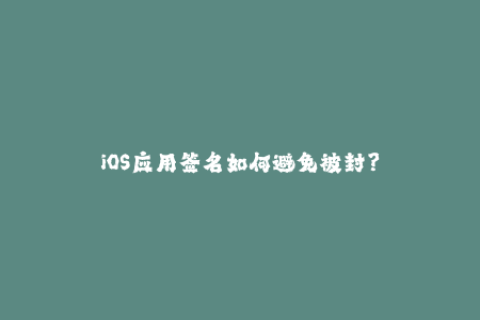 iOS应用签名如何避免被封？