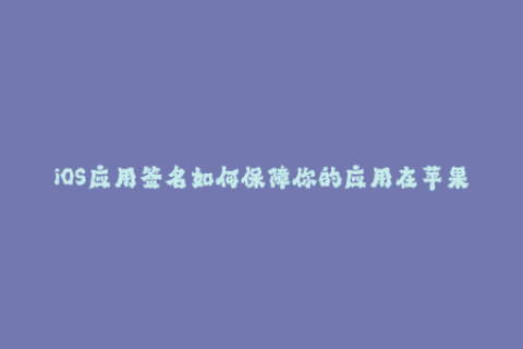 iOS应用签名如何保障你的应用在苹果设备上的正常运行？