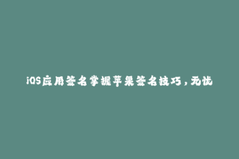 iOS应用签名掌握苹果签名技巧，无忧企业签名