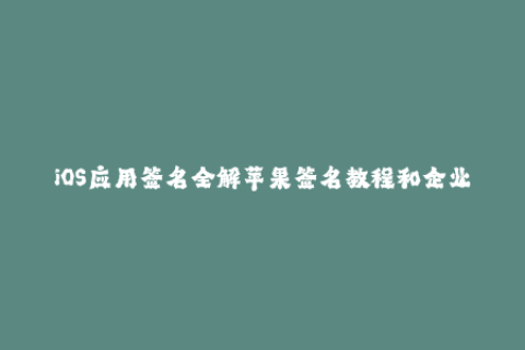 iOS应用签名全解苹果签名教程和企业签名技巧