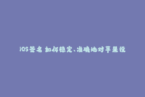 iOS签名 如何稳定、准确地对苹果设备进行签名