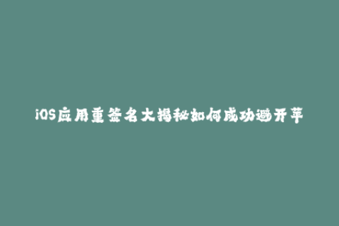 iOS应用重签名大揭秘如何成功避开苹果签名限制？