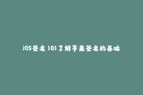 iOS签名 101了解苹果签名的基础知识