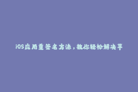 iOS应用重签名方法，教你轻松解决苹果签名问题