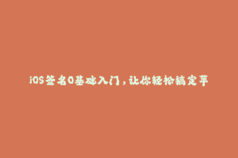 iOS签名0基础入门，让你轻松搞定苹果签名