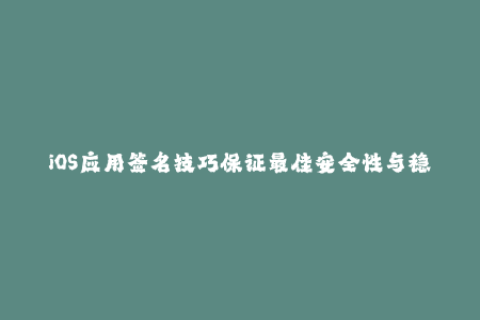 iOS应用签名技巧保证最佳安全性与稳定性