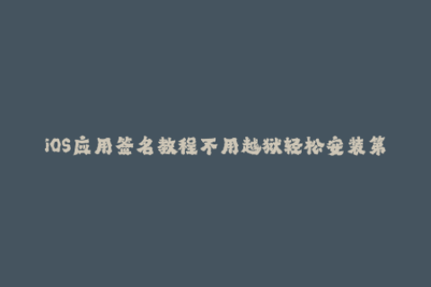 iOS应用签名教程不用越狱轻松安装第三方应用