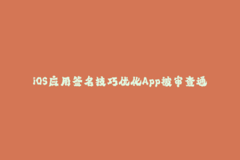 iOS应用签名技巧优化App被审查通过率