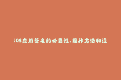 iOS应用签名的必要性、操作方法和注意事项