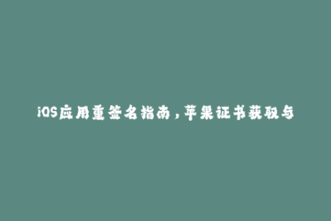 iOS应用重签名指南，苹果证书获取与使用技巧