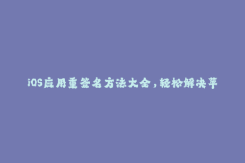 iOS应用重签名方法大全，轻松解决苹果签名问题