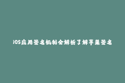 iOS应用签名机制全解析了解苹果签名细节，防止应用崩溃