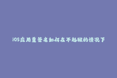 iOS应用重签名如何在不越狱的情况下绕过苹果签名限制？