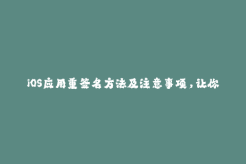 iOS应用重签名方法及注意事项，让你轻松畅玩手机应用