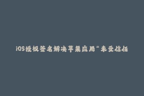 iOS授权签名解决苹果应用“未受信任开发者”的问题