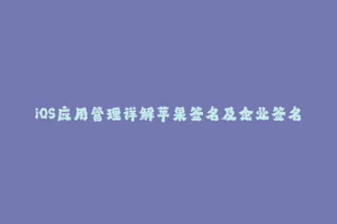 iOS应用管理详解苹果签名及企业签名流程