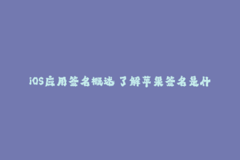 iOS应用签名概述 了解苹果签名是什么以及为什么需要它