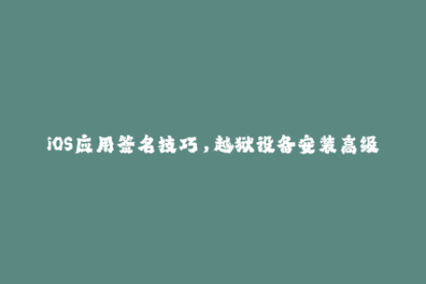 iOS应用签名技巧，越狱设备安装高级应用指南